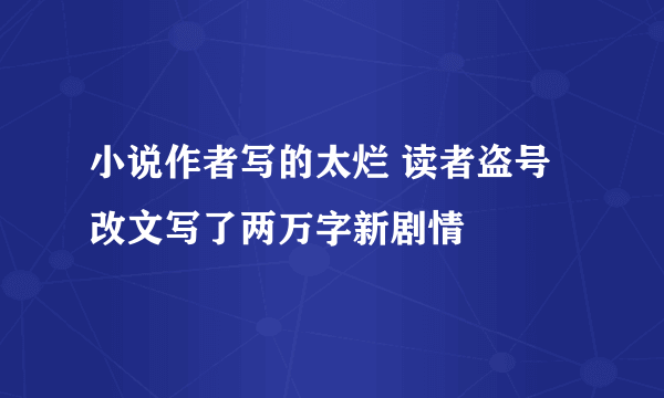 小说作者写的太烂 读者盗号改文写了两万字新剧情