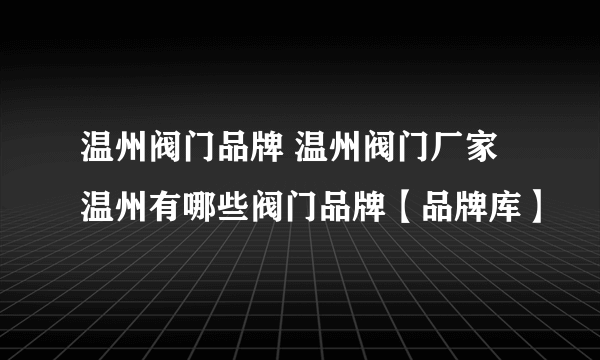 温州阀门品牌 温州阀门厂家 温州有哪些阀门品牌【品牌库】