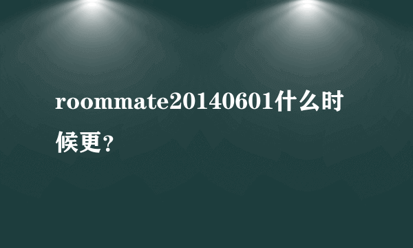 roommate20140601什么时候更？