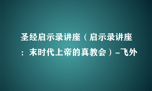 圣经启示录讲座（启示录讲座：末时代上帝的真教会）-飞外