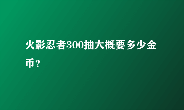 火影忍者300抽大概要多少金币？