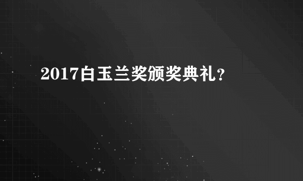 2017白玉兰奖颁奖典礼？