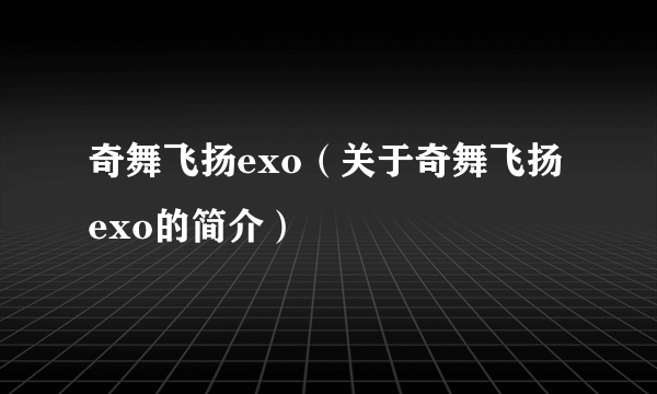 奇舞飞扬exo（关于奇舞飞扬exo的简介）