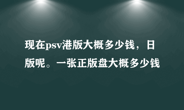 现在psv港版大概多少钱，日版呢。一张正版盘大概多少钱