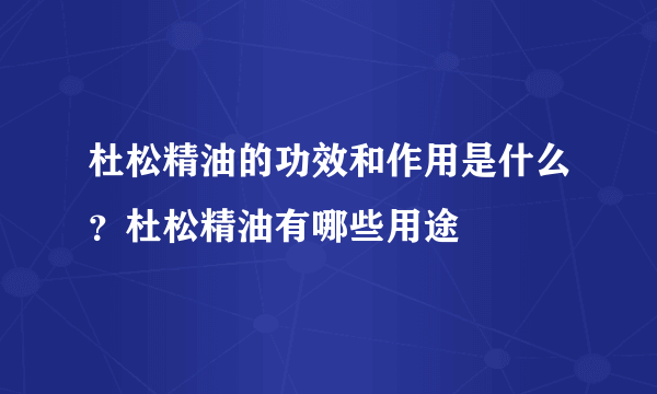 杜松精油的功效和作用是什么？杜松精油有哪些用途