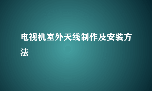 电视机室外天线制作及安装方法