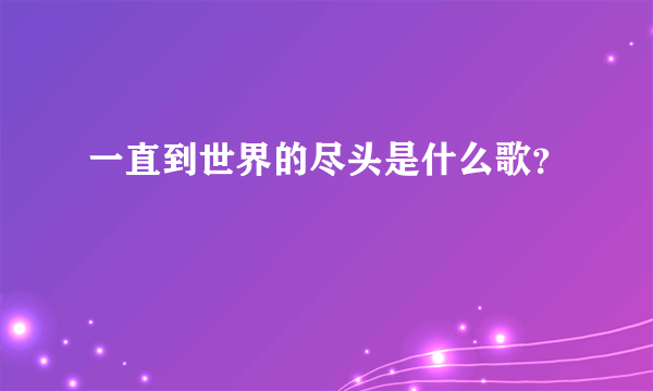 一直到世界的尽头是什么歌？