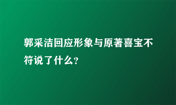 郭采洁回应形象与原著喜宝不符说了什么？