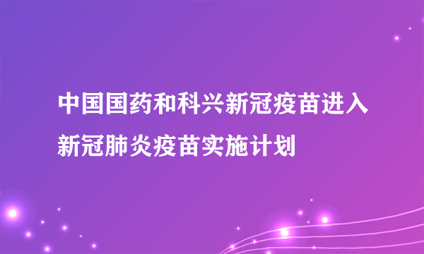 中国国药和科兴新冠疫苗进入新冠肺炎疫苗实施计划