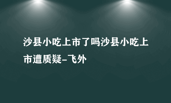 沙县小吃上市了吗沙县小吃上市遭质疑-飞外