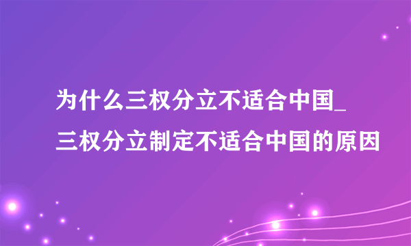 为什么三权分立不适合中国_三权分立制定不适合中国的原因