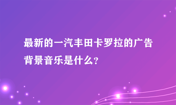 最新的一汽丰田卡罗拉的广告背景音乐是什么？