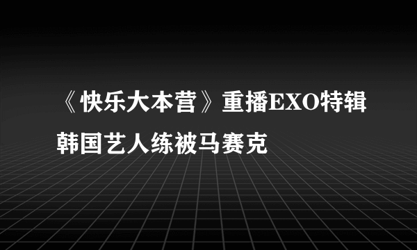 《快乐大本营》重播EXO特辑韩国艺人练被马赛克