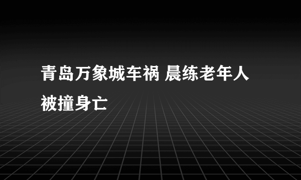 青岛万象城车祸 晨练老年人被撞身亡