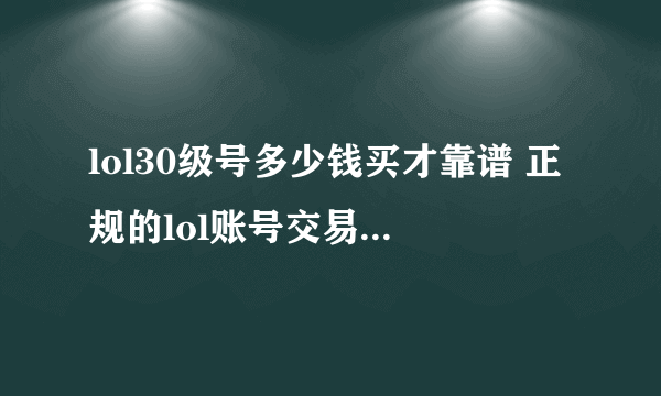 lol30级号多少钱买才靠谱 正规的lol账号交易平台用哪个