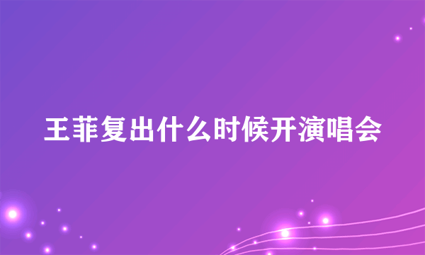 王菲复出什么时候开演唱会