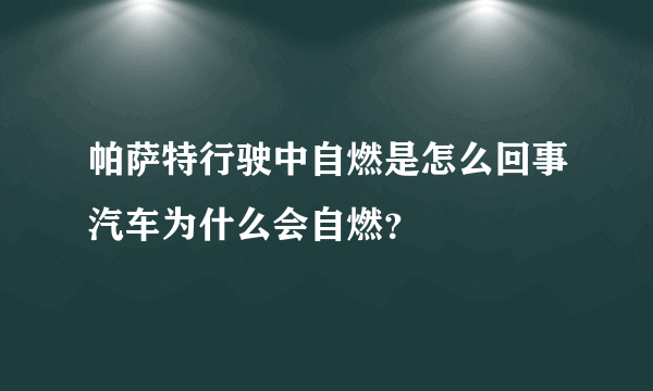 帕萨特行驶中自燃是怎么回事汽车为什么会自燃？