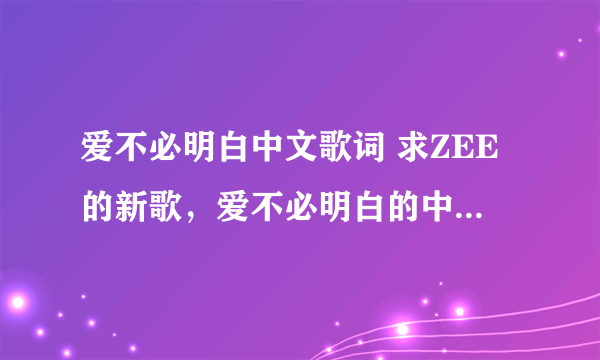 爱不必明白中文歌词 求ZEE的新歌，爱不必明白的中文歌词~ 谢谢了~