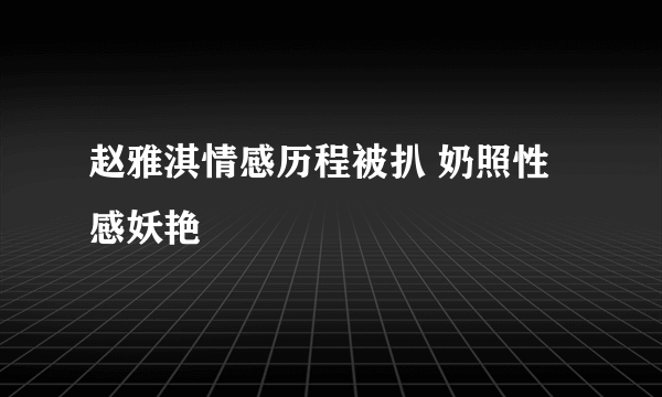 赵雅淇情感历程被扒 奶照性感妖艳