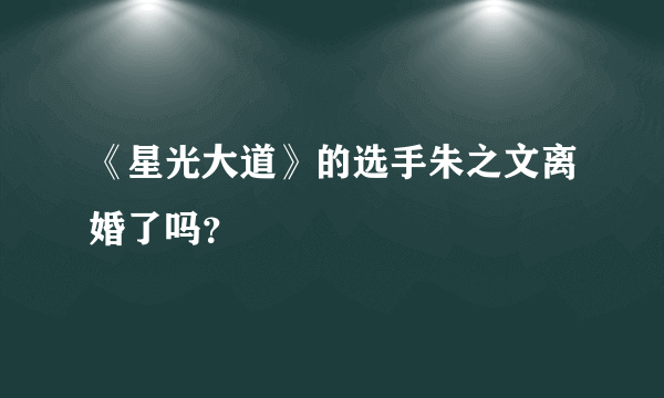 《星光大道》的选手朱之文离婚了吗？