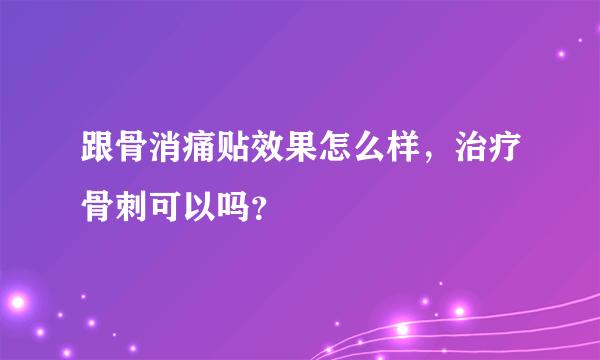 跟骨消痛贴效果怎么样，治疗骨刺可以吗？