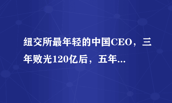 纽交所最年轻的中国CEO，三年败光120亿后，五年来陈欧都在做什么