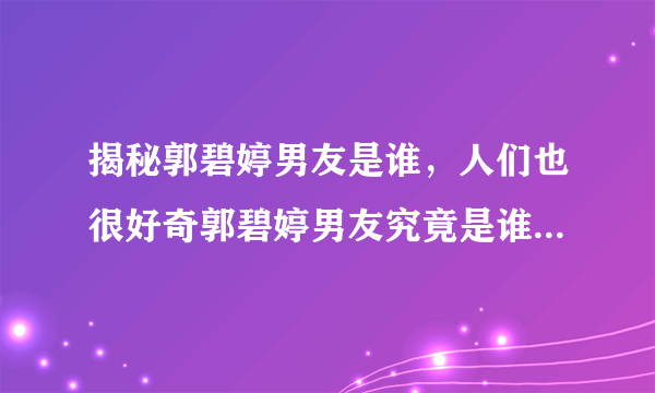 揭秘郭碧婷男友是谁，人们也很好奇郭碧婷男友究竟是谁-飞外网