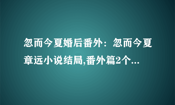 忽而今夏婚后番外：忽而今夏章远小说结局,番外篇2个不同结果-飞外网