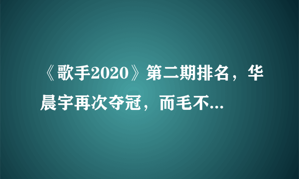 《歌手2020》第二期排名，华晨宇再次夺冠，而毛不易惨遭淘汰