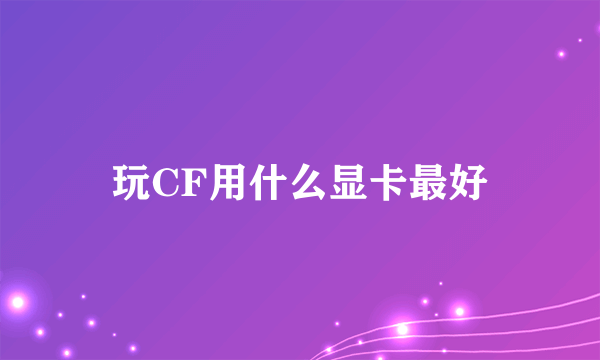 玩CF用什么显卡最好