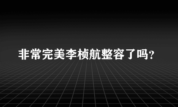 非常完美李桢航整容了吗？