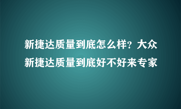 新捷达质量到底怎么样？大众新捷达质量到底好不好来专家