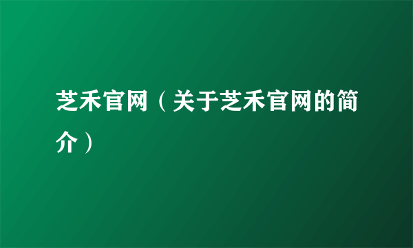 芝禾官网（关于芝禾官网的简介）