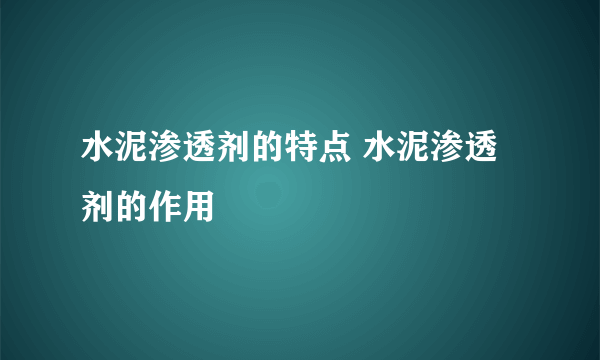 水泥渗透剂的特点 水泥渗透剂的作用