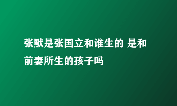 张默是张国立和谁生的 是和前妻所生的孩子吗