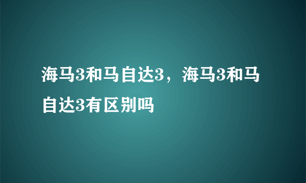 海马3和马自达3，海马3和马自达3有区别吗