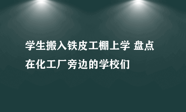 学生搬入铁皮工棚上学 盘点在化工厂旁边的学校们