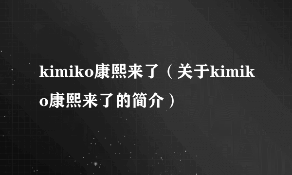 kimiko康熙来了（关于kimiko康熙来了的简介）