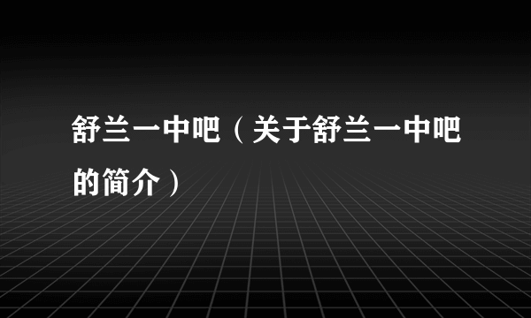 舒兰一中吧（关于舒兰一中吧的简介）