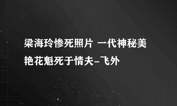 梁海玲惨死照片 一代神秘美艳花魁死于情夫-飞外