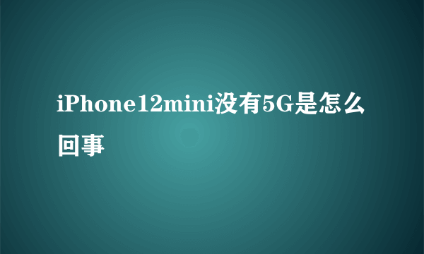 iPhone12mini没有5G是怎么回事