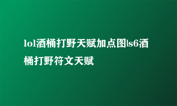 lol酒桶打野天赋加点图|s6酒桶打野符文天赋