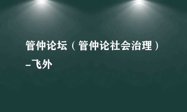 管仲论坛（管仲论社会治理）-飞外