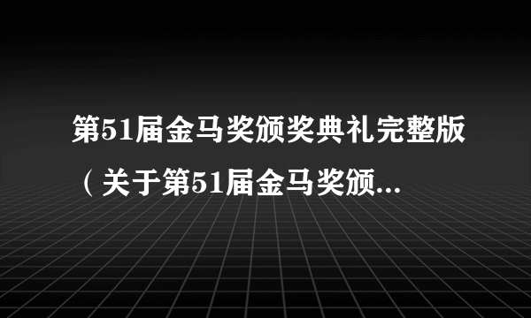 第51届金马奖颁奖典礼完整版（关于第51届金马奖颁奖典礼完整版的简介）