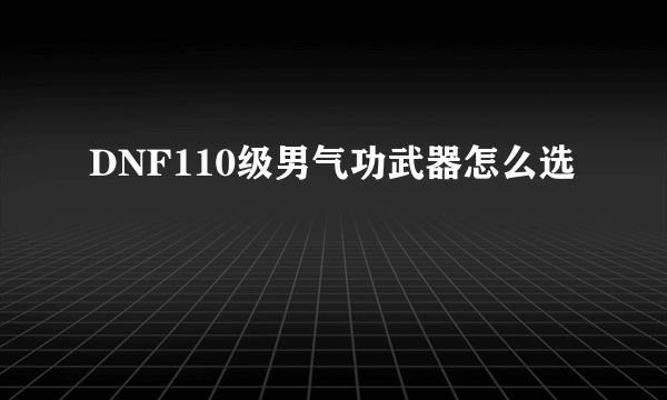 DNF110级男气功武器怎么选