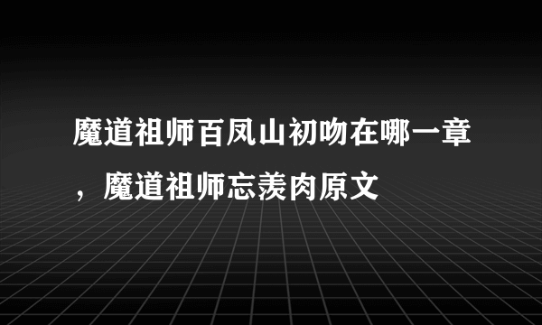 魔道祖师百凤山初吻在哪一章，魔道祖师忘羡肉原文