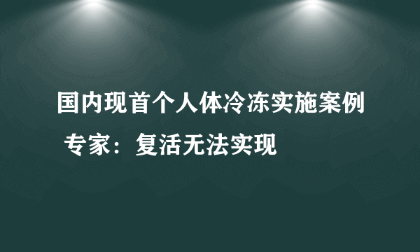 国内现首个人体冷冻实施案例 专家：复活无法实现