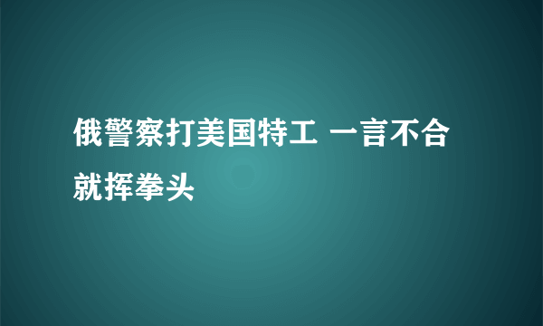 俄警察打美国特工 一言不合就挥拳头