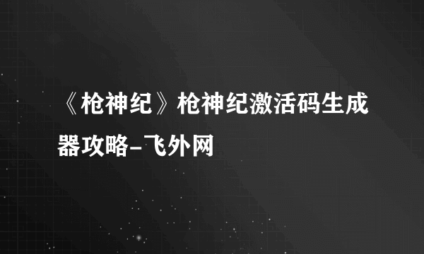 《枪神纪》枪神纪激活码生成器攻略-飞外网