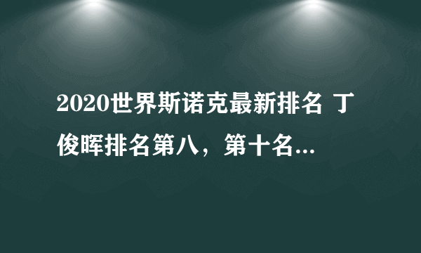 2020世界斯诺克最新排名 丁俊晖排名第八，第十名是布雷切尔_飞外网